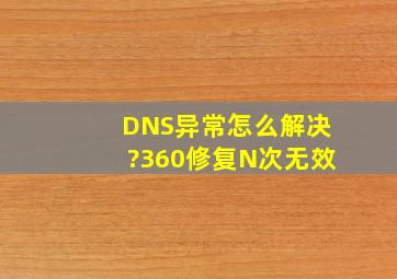 DNS异常怎么解决?360修复N次无效