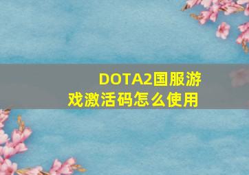DOTA2国服游戏激活码怎么使用