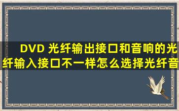 DVD 光纤输出接口和音响的光纤输入接口不一样,怎么选择光纤音频线?