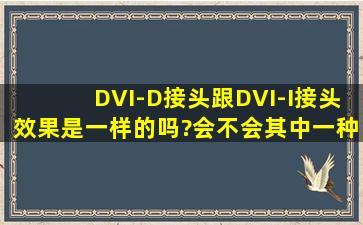 DVI-D接头跟DVI-I接头效果是一样的吗?会不会其中一种显示效果会...