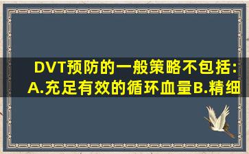 DVT预防的一般策略不包括:( )A.充足有效的循环血量B.精细、准确、...