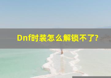 Dnf时装怎么解锁不了?