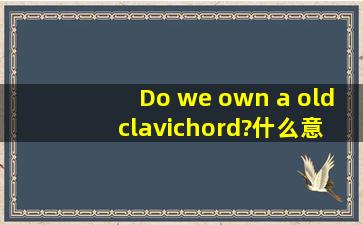 Do we own a old clavichord?什么意思 OWN呢