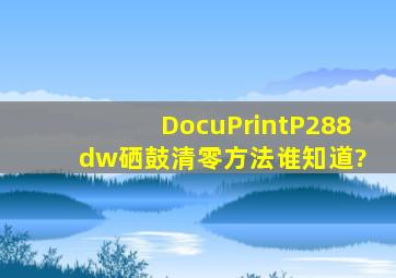 DocuPrintP288 dw硒鼓清零方法谁知道?