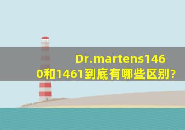 Dr.martens1460和1461到底有哪些区别?