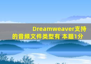 Dreamweaver支持的音频文件类型有( )(本题1分)