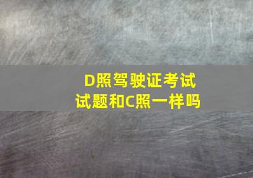 D照驾驶证考试试题和C照一样吗