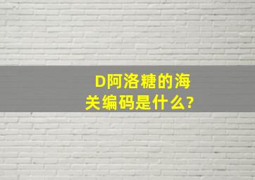 D阿洛糖的海关编码是什么?