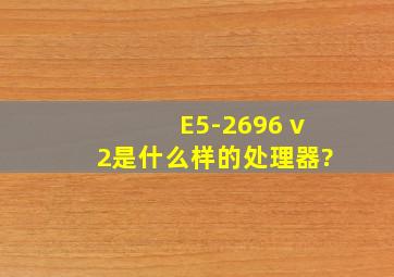 E5-2696 v2是什么样的处理器?