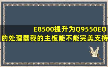 E8500提升为Q9550EO的处理器我的主板能不能完美支持呢(