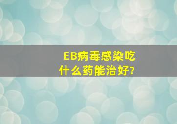 EB病毒感染吃什么药能治好?