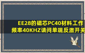 EE28的磁芯,PC40材料,工作频率40KHZ,请问单端反激开关电源可以...