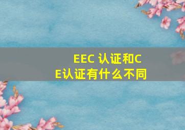 EEC 认证和CE认证有什么不同