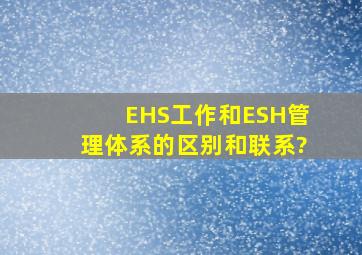 EHS工作和ESH管理体系的区别和联系?