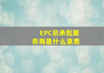 EPC总承包服务商是什么意思