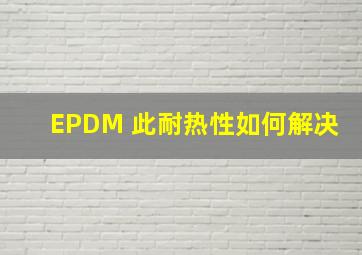 EPDM 此耐热性如何解决