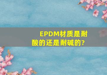 EPDM材质是耐酸的还是耐碱的?