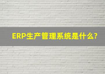 ERP生产管理系统是什么?