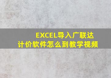 EXCEL导入广联达计价软件怎么到教学视频