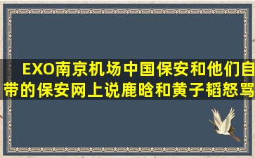 EXO南京机场,中国保安和他们自带的保安,网上说鹿晗和黄子韬怒骂...