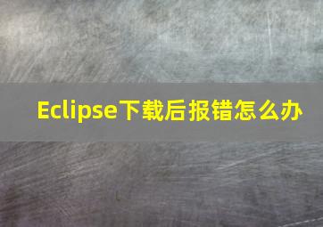 Eclipse下载后报错怎么办