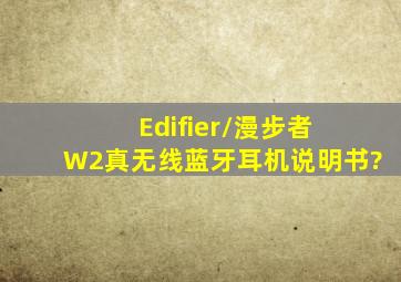 Edifier/漫步者 W2真无线蓝牙耳机说明书?