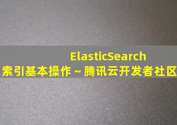 ElasticSearch 索引基本操作～腾讯云开发者社区