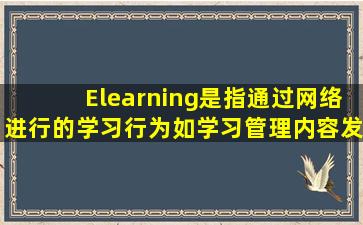 Elearning是指通过网络进行的学习行为,如学习管理、内容发送、学习...