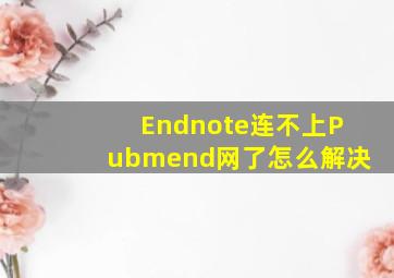 Endnote连不上Pubmend网了怎么解决