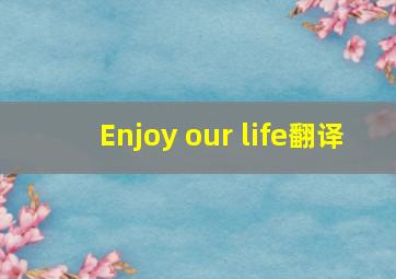 Enjoy our life翻译