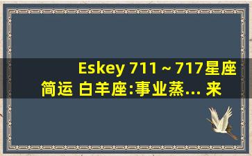 Eskey 711～717星座简运 白羊座:事业蒸... 来自Eskey知星大锅锅...