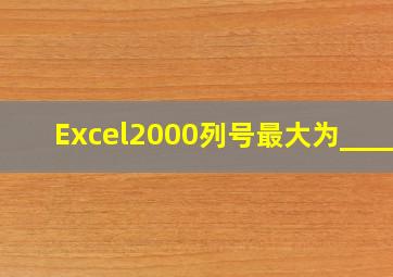 Excel2000列号最大为_____。