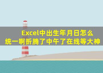 Excel中出生年月日怎么统一啊,折腾了中午了在线等大神