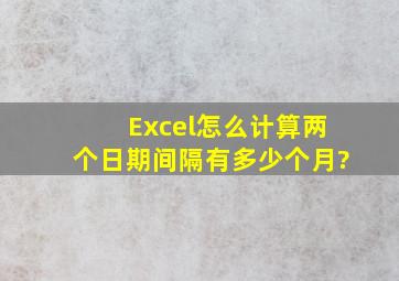 Excel怎么计算两个日期间隔有多少个月?