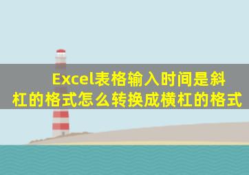 Excel表格输入时间是斜杠的格式怎么转换成横杠的格式