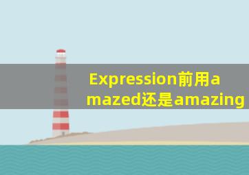 Expression前用amazed还是amazing