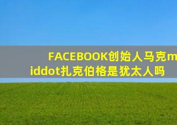 FACEBOOK创始人马克·扎克伯格是犹太人吗