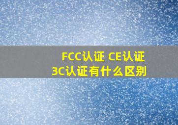 FCC认证 CE认证 3C认证有什么区别