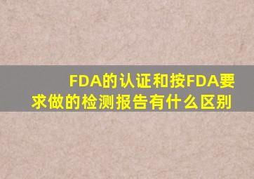 FDA的认证和按FDA要求做的检测报告,有什么区别