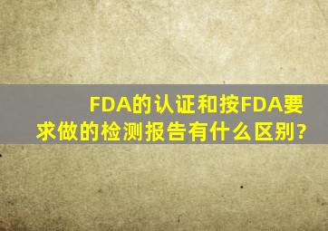 FDA的认证和按FDA要求做的检测报告,有什么区别?