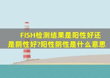 FISH检测结果是阳性好还是阴性好?,阳性阴性是什么意思