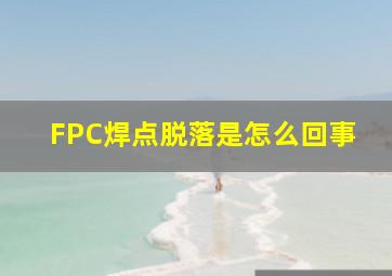 FPC焊点脱落是怎么回事