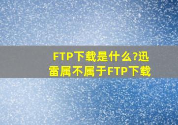 FTP下载是什么?迅雷属不属于FTP下载