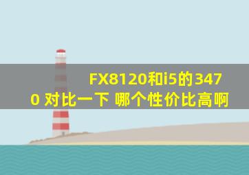 FX8120和i5的3470 对比一下 哪个性价比高啊