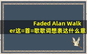 Faded Alan Walker这=首=歌歌词想表达什么意义?