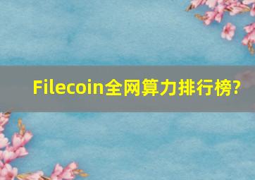 Filecoin全网算力排行榜?