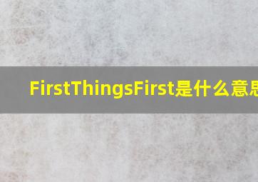 FirstThingsFirst是什么意思