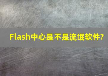 Flash中心是不是流氓软件?