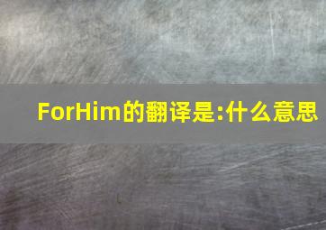 ForHim的翻译是:什么意思(