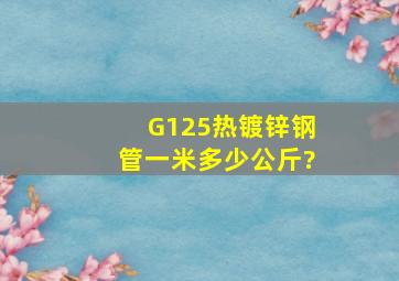 G125热镀锌钢管一米多少公斤?